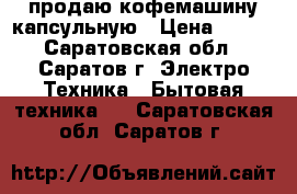 продаю кофемашину капсульную › Цена ­ 900 - Саратовская обл., Саратов г. Электро-Техника » Бытовая техника   . Саратовская обл.,Саратов г.